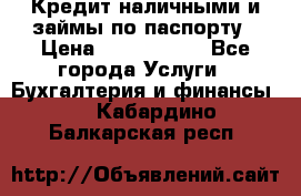 Кредит наличными и займы по паспорту › Цена ­ 2 000 000 - Все города Услуги » Бухгалтерия и финансы   . Кабардино-Балкарская респ.